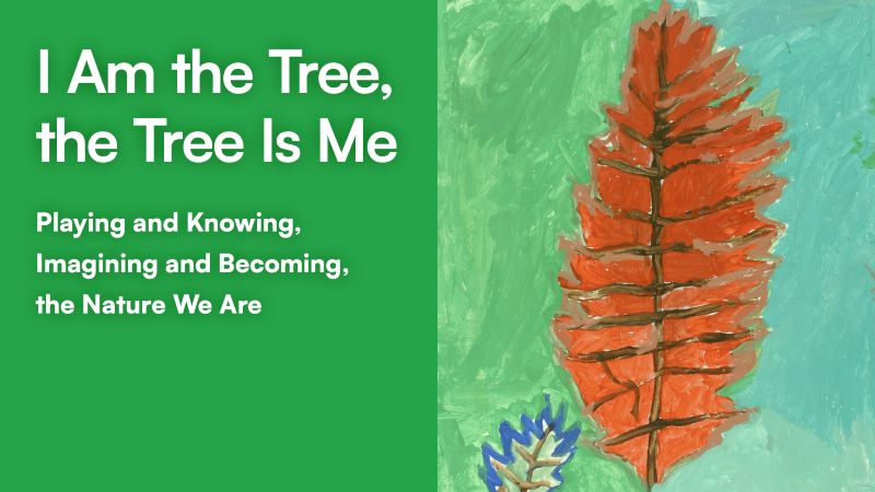 Text: I Am the Tree, the Tree Is Me: Playing and Knowing , Imagining and Coming, the Nature We Are. Image: a painting of a reddish-brown leaf against a green background.